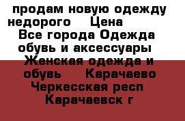 продам новую одежду недорого! › Цена ­ 3 000 - Все города Одежда, обувь и аксессуары » Женская одежда и обувь   . Карачаево-Черкесская респ.,Карачаевск г.